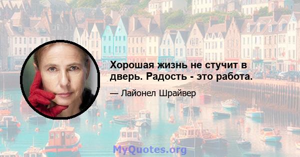 Хорошая жизнь не стучит в дверь. Радость - это работа.