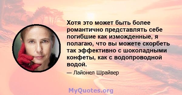 Хотя это может быть более романтично представлять себе погибшие как изможденные, я полагаю, что вы можете скорбеть так эффективно с шоколадными конфеты, как с водопроводной водой.