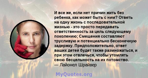 И все же, если нет причин жить без ребенка, как может быть с ним? Ответь на одну жизнь с последовательной жизнью - это просто передавать ответственность за цель следующему поколению; Смещения составляют трусливую и