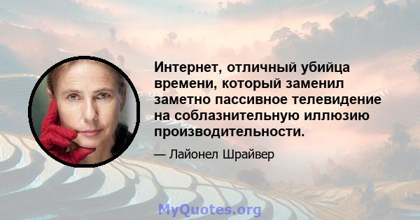 Интернет, отличный убийца времени, который заменил заметно пассивное телевидение на соблазнительную иллюзию производительности.