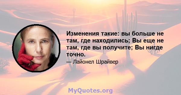 Изменения такие: вы больше не там, где находились; Вы еще не там, где вы получите; Вы нигде точно.