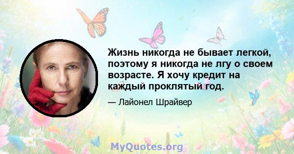 Жизнь никогда не бывает легкой, поэтому я никогда не лгу о своем возрасте. Я хочу кредит на каждый проклятый год.