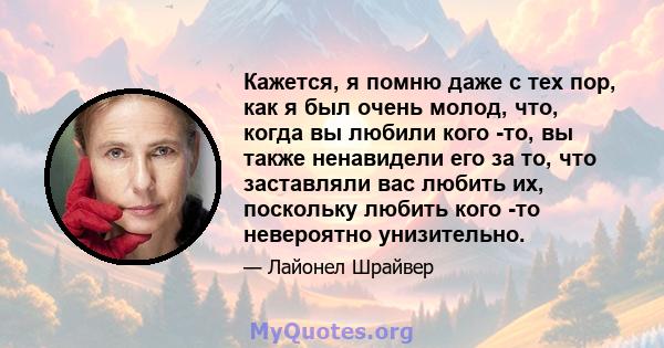 Кажется, я помню даже с тех пор, как я был очень молод, что, когда вы любили кого -то, вы также ненавидели его за то, что заставляли вас любить их, поскольку любить кого -то невероятно унизительно.