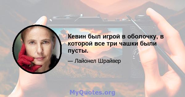 Кевин был игрой в оболочку, в которой все три чашки были пусты.