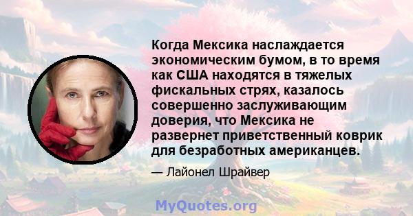 Когда Мексика наслаждается экономическим бумом, в то время как США находятся в тяжелых фискальных стрях, казалось совершенно заслуживающим доверия, что Мексика не развернет приветственный коврик для безработных