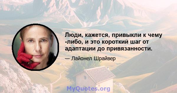 Люди, кажется, привыкли к чему -либо, и это короткий шаг от адаптации до привязанности.