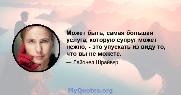 Может быть, самая большая услуга, которую супруг может нежно, - это упускать из виду то, что вы не можете.