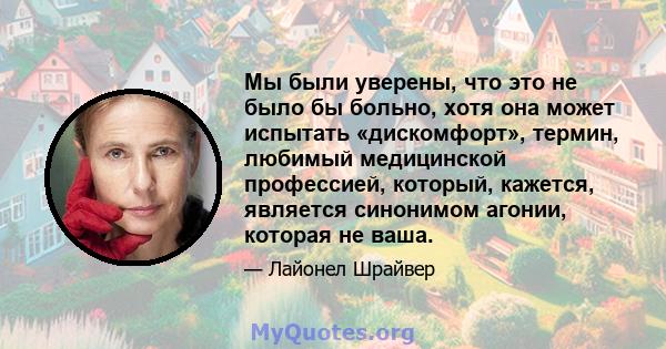 Мы были уверены, что это не было бы больно, хотя она может испытать «дискомфорт», термин, любимый медицинской профессией, который, кажется, является синонимом агонии, которая не ваша.