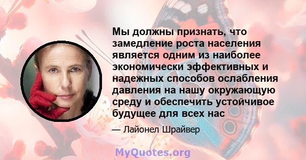 Мы должны признать, что замедление роста населения является одним из наиболее экономически эффективных и надежных способов ослабления давления на нашу окружающую среду и обеспечить устойчивое будущее для всех нас