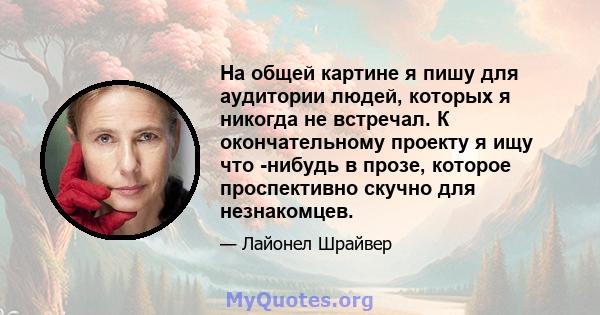 На общей картине я пишу для аудитории людей, которых я никогда не встречал. К окончательному проекту я ищу что -нибудь в прозе, которое проспективно скучно для незнакомцев.