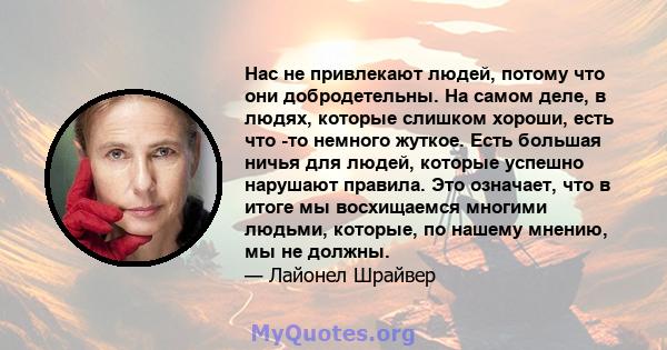 Нас не привлекают людей, потому что они добродетельны. На самом деле, в людях, которые слишком хороши, есть что -то немного жуткое. Есть большая ничья для людей, которые успешно нарушают правила. Это означает, что в