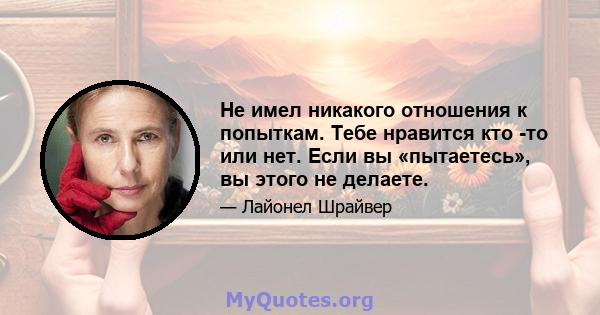 Не имел никакого отношения к попыткам. Тебе нравится кто -то или нет. Если вы «пытаетесь», вы этого не делаете.