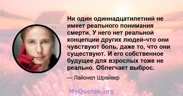 Ни один одиннадцатилетний не имеет реального понимания смерти. У него нет реальной концепции других людей-что они чувствуют боль, даже то, что они существуют. И его собственное будущее для взрослых тоже не реально.