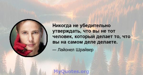 Никогда не убедительно утверждать, что вы не тот человек, который делает то, что вы на самом деле делаете.