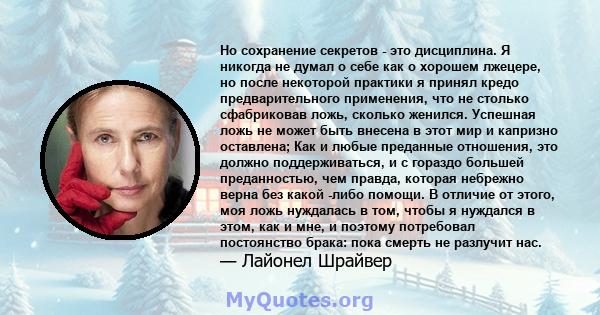 Но сохранение секретов - это дисциплина. Я никогда не думал о себе как о хорошем лжецере, но после некоторой практики я принял кредо предварительного применения, что не столько сфабриковав ложь, сколько женился.