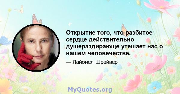 Открытие того, что разбитое сердце действительно душераздирающе утешает нас о нашем человечестве.