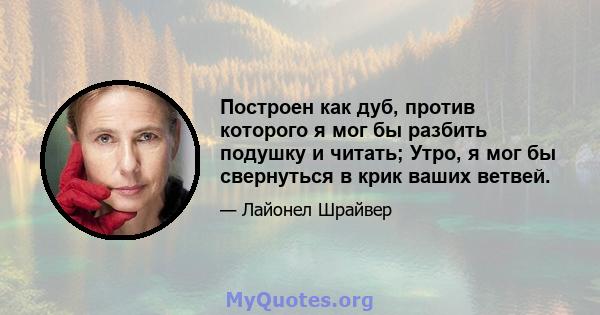 Построен как дуб, против которого я мог бы разбить подушку и читать; Утро, я мог бы свернуться в крик ваших ветвей.