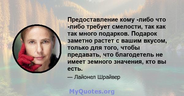 Предоставление кому -либо что -либо требует смелости, так как так много подарков. Подарок заметно растет с вашим вкусом, только для того, чтобы предавать, что благодетель не имеет земного значения, кто вы есть.