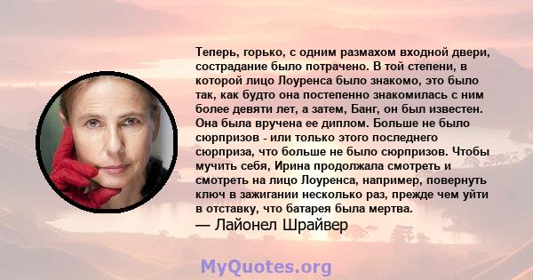 Теперь, горько, с одним размахом входной двери, сострадание было потрачено. В той степени, в которой лицо Лоуренса было знакомо, это было так, как будто она постепенно знакомилась с ним более девяти лет, а затем, Банг,