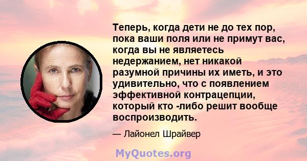 Теперь, когда дети не до тех пор, пока ваши поля или не примут вас, когда вы не являетесь недержанием, нет никакой разумной причины их иметь, и это удивительно, что с появлением эффективной контрацепции, который кто