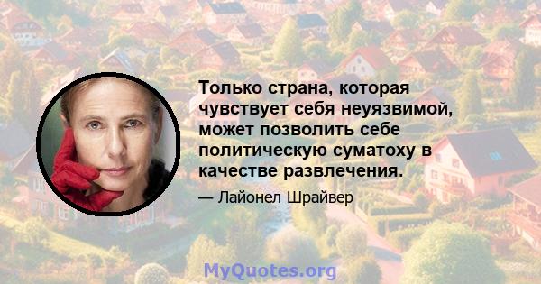 Только страна, которая чувствует себя неуязвимой, может позволить себе политическую суматоху в качестве развлечения.