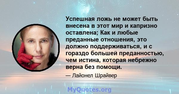 Успешная ложь не может быть внесена в этот мир и капризно оставлена; Как и любые преданные отношения, это должно поддерживаться, и с гораздо большей преданностью, чем истина, которая небрежно верна без помощи.