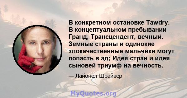 В конкретном остановке Tawdry. В концептуальном пребывании Гранд, Трансцендент, вечный. Земные страны и одинокие злокачественные мальчики могут попасть в ад; Идея стран и идея сыновей триумф на вечность.