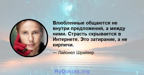 Влюбленные общаются не внутри предложений, а между ними. Страсть скрывается в Интернете. Это затирание, а не кирпичи.