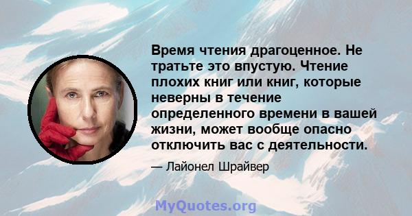 Время чтения драгоценное. Не тратьте это впустую. Чтение плохих книг или книг, которые неверны в течение определенного времени в вашей жизни, может вообще опасно отключить вас с деятельности.