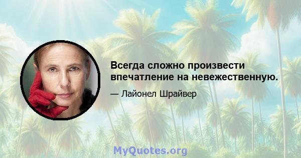 Всегда сложно произвести впечатление на невежественную.