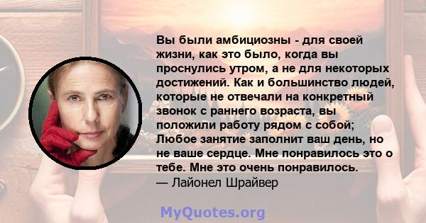 Вы были амбициозны - для своей жизни, как это было, когда вы проснулись утром, а не для некоторых достижений. Как и большинство людей, которые не отвечали на конкретный звонок с раннего возраста, вы положили работу