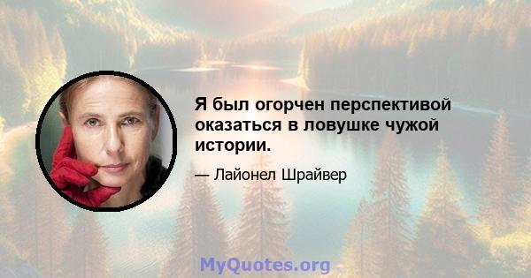 Я был огорчен перспективой оказаться в ловушке чужой истории.