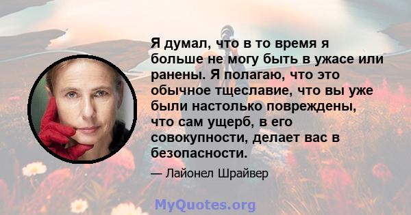 Я думал, что в то время я больше не могу быть в ужасе или ранены. Я полагаю, что это обычное тщеславие, что вы уже были настолько повреждены, что сам ущерб, в его совокупности, делает вас в безопасности.