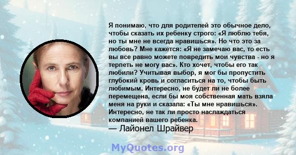 Я понимаю, что для родителей это обычное дело, чтобы сказать их ребенку строго: «Я люблю тебя, но ты мне не всегда нравишься». Но что это за любовь? Мне кажется: «Я не замечаю вас, то есть вы все равно можете повредить