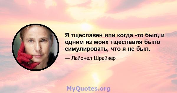 Я тщеславен или когда -то был, и одним из моих тщеславия было симулировать, что я не был.