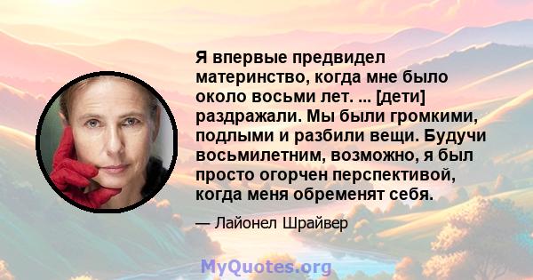 Я впервые предвидел материнство, когда мне было около восьми лет. ... [дети] раздражали. Мы были громкими, подлыми и разбили вещи. Будучи восьмилетним, возможно, я был просто огорчен перспективой, когда меня обременят