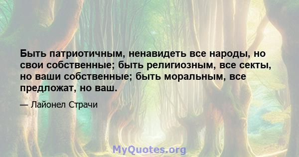 Быть патриотичным, ненавидеть все народы, но свои собственные; быть религиозным, все секты, но ваши собственные; быть моральным, все предложат, но ваш.