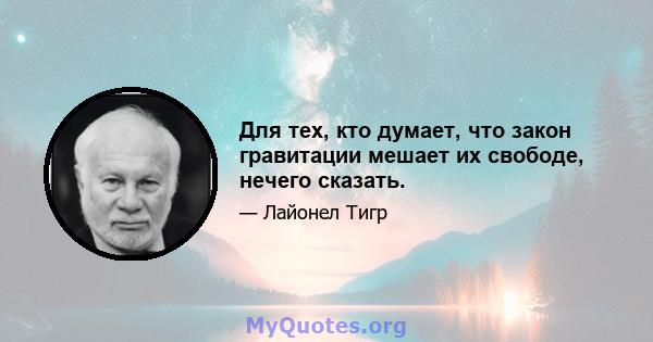 Для тех, кто думает, что закон гравитации мешает их свободе, нечего сказать.