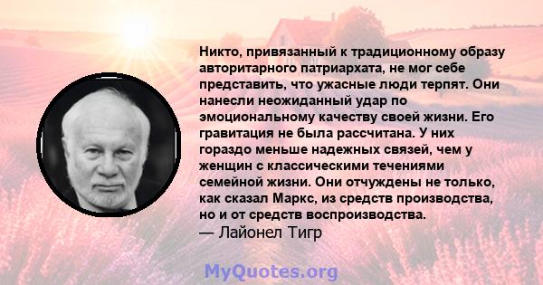 Никто, привязанный к традиционному образу авторитарного патриархата, не мог себе представить, что ужасные люди терпят. Они нанесли неожиданный удар по эмоциональному качеству своей жизни. Его гравитация не была