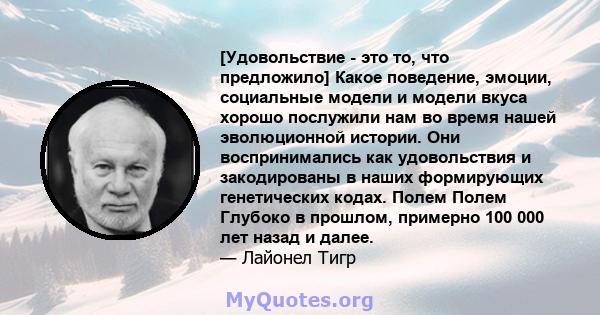 [Удовольствие - это то, что предложило] Какое поведение, эмоции, социальные модели и модели вкуса хорошо послужили нам во время нашей эволюционной истории. Они воспринимались как удовольствия и закодированы в наших