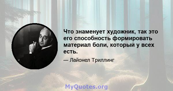 Что знаменует художник, так это его способность формировать материал боли, который у всех есть.