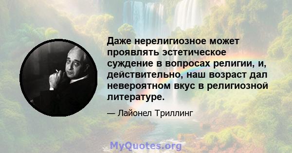 Даже нерелигиозное может проявлять эстетическое суждение в вопросах религии, и, действительно, наш возраст дал невероятном вкус в религиозной литературе.