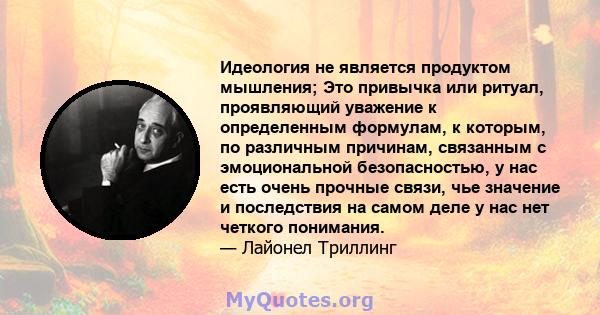 Идеология не является продуктом мышления; Это привычка или ритуал, проявляющий уважение к определенным формулам, к которым, по различным причинам, связанным с эмоциональной безопасностью, у нас есть очень прочные связи, 