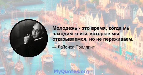 Молодежь - это время, когда мы находим книги, которые мы отказываемся, но не переживаем.