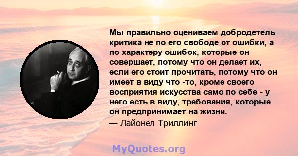 Мы правильно оцениваем добродетель критика не по его свободе от ошибки, а по характеру ошибок, которые он совершает, потому что он делает их, если его стоит прочитать, потому что он имеет в виду что -то, кроме своего