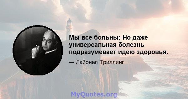 Мы все больны; Но даже универсальная болезнь подразумевает идею здоровья.