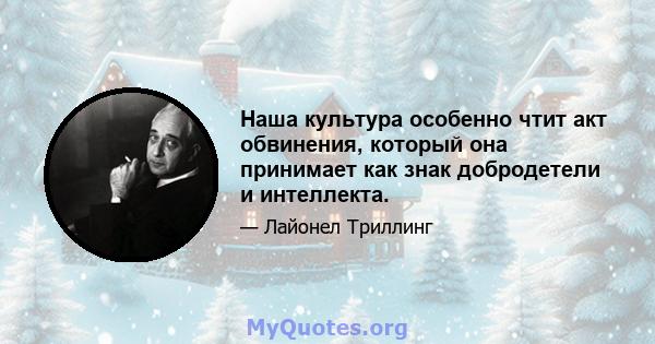 Наша культура особенно чтит акт обвинения, который она принимает как знак добродетели и интеллекта.