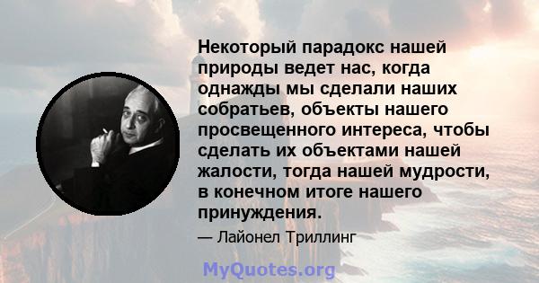 Некоторый парадокс нашей природы ведет нас, когда однажды мы сделали наших собратьев, объекты нашего просвещенного интереса, чтобы сделать их объектами нашей жалости, тогда нашей мудрости, в конечном итоге нашего