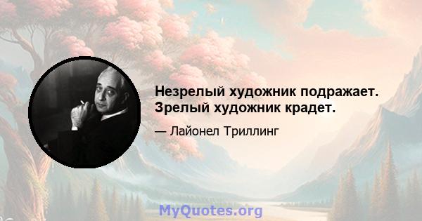 Незрелый художник подражает. Зрелый художник крадет.