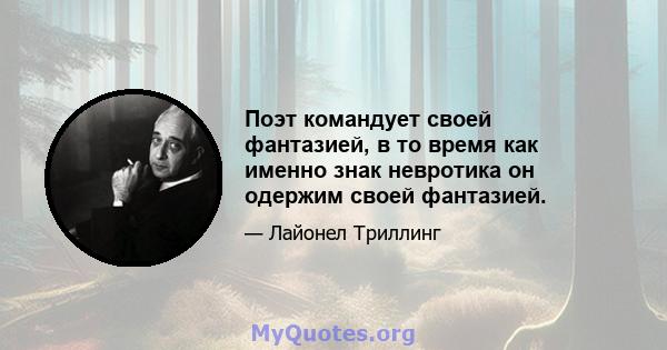 Поэт командует своей фантазией, в то время как именно знак невротика он одержим своей фантазией.